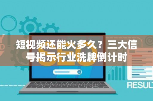 短视频还能火多久?三大信号揭示行业洗牌倒计时 短视频还能火多久?三大信号揭示行业洗牌倒计时