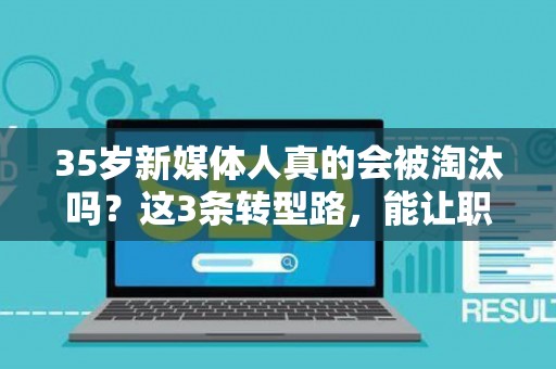 35岁新媒体人真的会被淘汰吗？这3条转型路，能让职场危机变转机