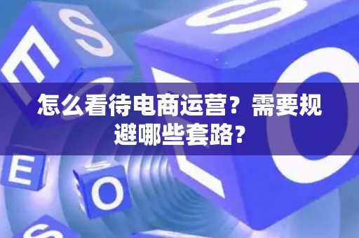 怎么看待电商运营？需要规避哪些套路？