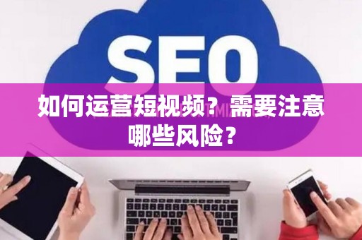 如何运营短视频？需要注意哪些风险？