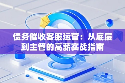 债务催收客服运营：从底层到主管的高薪实战指南