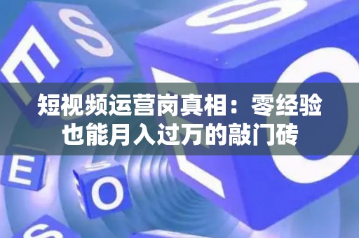 短视频运营岗真相：零经验也能月入过万的敲门砖
