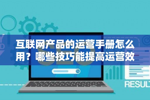 互联网产品的运营手册怎么用？哪些技巧能提高运营效率？
