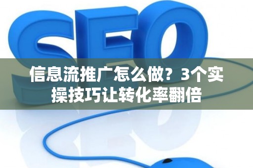 信息流推广怎么做？3个实操技巧让转化率翻倍