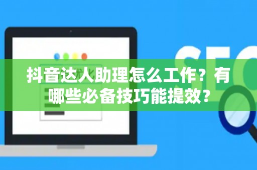 抖音达人助理怎么工作？有哪些必备技巧能提效？