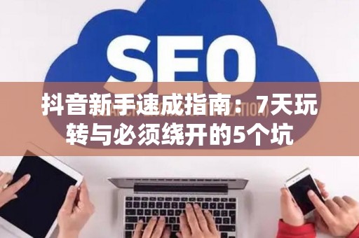 抖音新手速成指南：7天玩转与必须绕开的5个坑