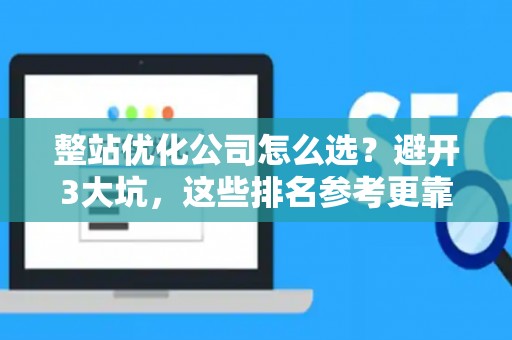 整站优化公司怎么选?避开3大坑,这些排名参考更靠谱 整站优化公司怎么选?避开3大坑,这些排名参考更靠谱