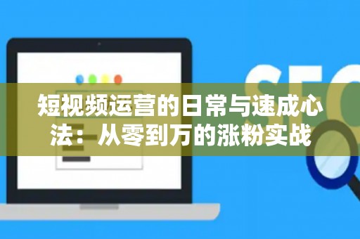 短视频运营的日常与速成心法：从零到万的涨粉实战