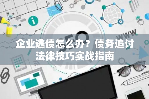 企业逃债怎么办？债务追讨法律技巧实战指南