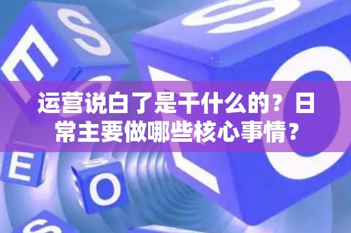 运营说白了是干什么的？日常主要做哪些核心事情？