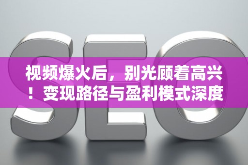 视频爆火后，别光顾着高兴！变现路径与盈利模式深度解析