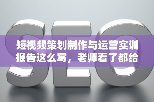 短视频策划制作与运营实训报告这么写，老师看了都给高分！