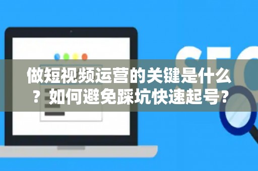做短视频运营的关键是什么？如何避免踩坑快速起号？