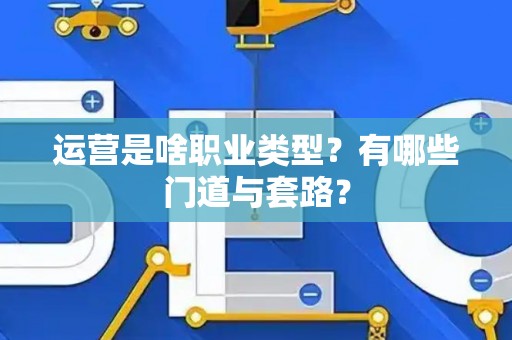 运营是啥职业类型？有哪些门道与套路？