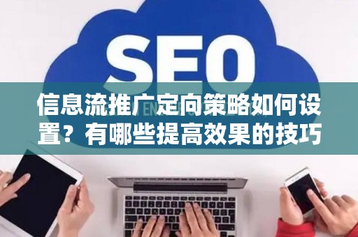信息流推广定向策略如何设置？有哪些提高效果的技巧