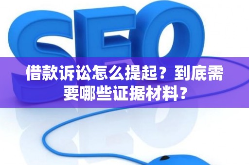 借款诉讼怎么提起？到底需要哪些证据材料？