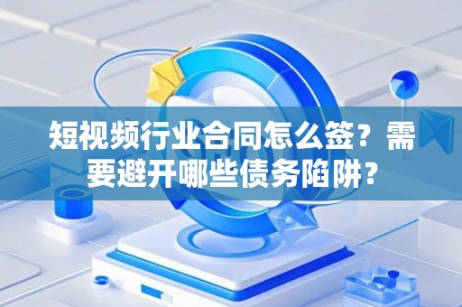 短视频行业合同怎么签？需要避开哪些债务陷阱？