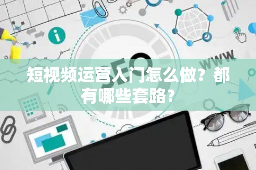 短视频运营入门怎么做？都有哪些套路？