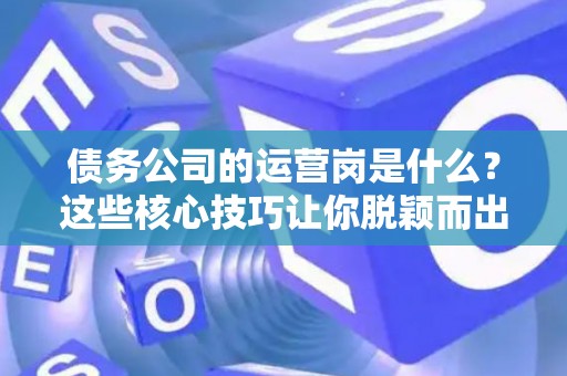 债务公司的运营岗是什么?这些核心技巧让你脱颖而出! 债务公司的运营岗是什么?这些核心技巧让你脱颖而出!