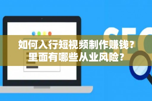 如何入行短视频制作赚钱？里面有哪些从业风险？