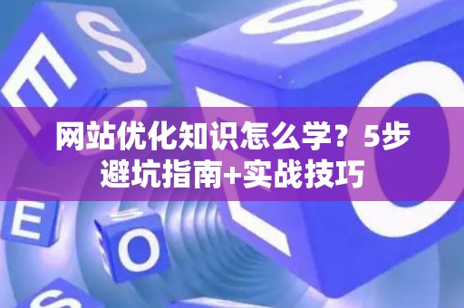 网站优化知识怎么学？5步避坑指南+实战技巧