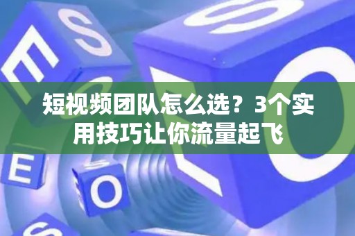 短视频团队怎么选？3个实用技巧让你流量起飞