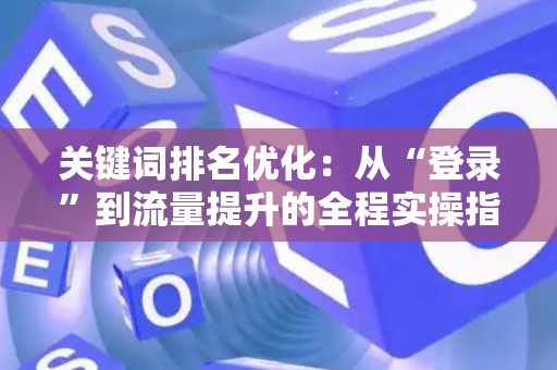 关键词排名优化：从“登录”到流量提升的全程实操指南