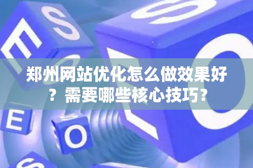 郑州网站优化怎么做效果好？需要哪些核心技巧？