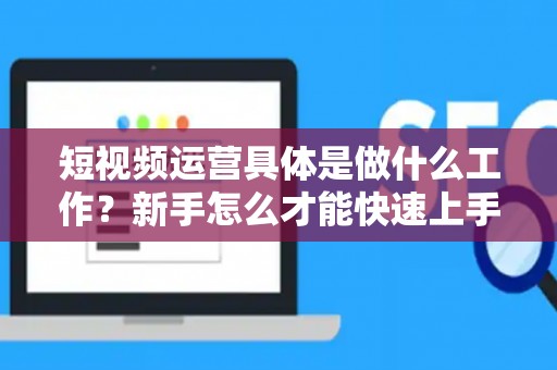 短视频运营具体是做什么工作？新手怎么才能快速上手？