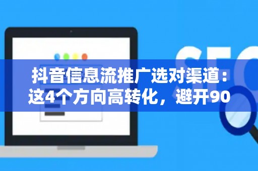 抖音信息流推广选对渠道：这4个方向高转化，避开90%人踩的坑