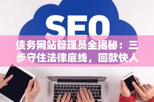 债务网站管理员全揭秘：三步守住法律底线，回款快人一步
