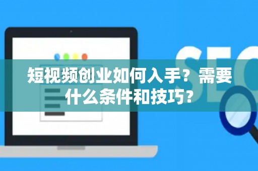 短视频创业如何入手？需要什么条件和技巧？