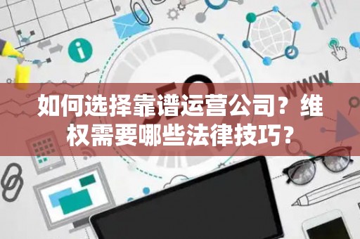 如何选择靠谱运营公司？维权需要哪些法律技巧？