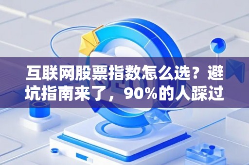 互联网股票指数怎么选？避坑指南来了，90%的人踩过的雷我都替你踩过了