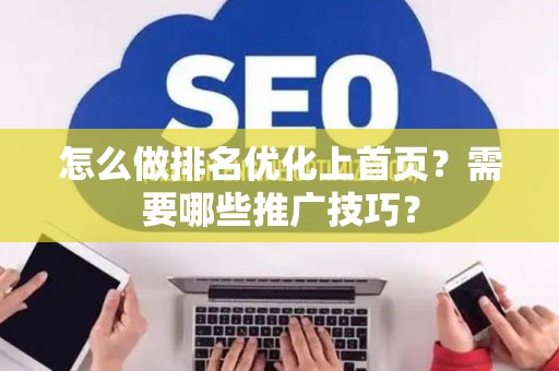 怎么做排名优化上首页？需要哪些推广技巧？