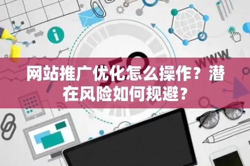 网站推广优化怎么操作？潜在风险如何规避？