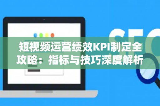 短视频运营绩效KPI制定全攻略:指标与技巧深度解析 短视频运营绩效KPI制定全攻略:指标与技巧深度解析