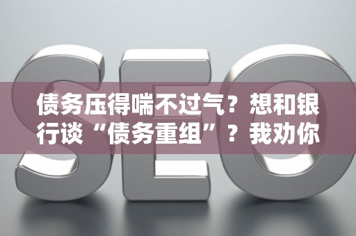 债务压得喘不过气？想和银行谈“债务重组”？我劝你先看完这几点，别反被套牢！