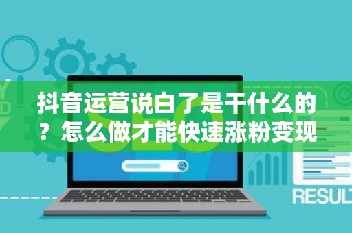抖音运营说白了是干什么的？怎么做才能快速涨粉变现？