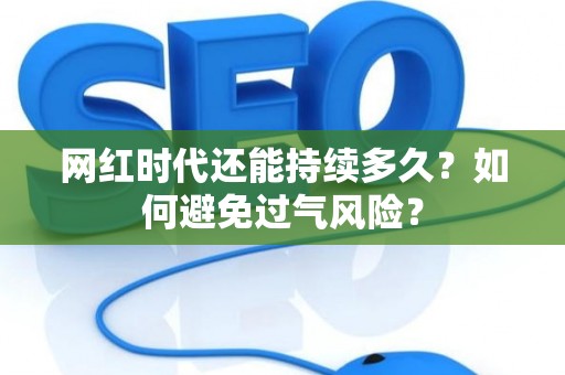 网红时代还能持续多久？如何避免过气风险？