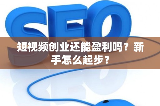 短视频创业还能盈利吗？新手怎么起步？