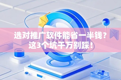 选对推广软件能省一半钱？这3个坑千万别踩！