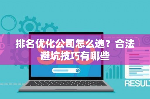 排名优化公司怎么选？合法避坑技巧有哪些