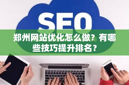 郑州网站优化怎么做？有哪些技巧提升排名？