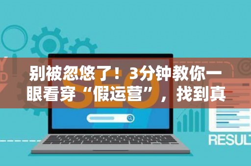 别被忽悠了！3分钟教你一眼看穿“假运营”，找到真大神！
