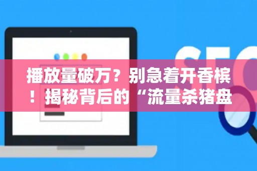 播放量破万？别急着开香槟！揭秘背后的“流量杀猪盘”套路