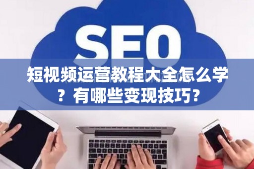 短视频运营教程大全怎么学？有哪些变现技巧？