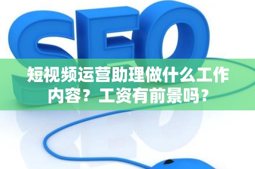 短视频运营助理做什么工作内容？工资有前景吗？