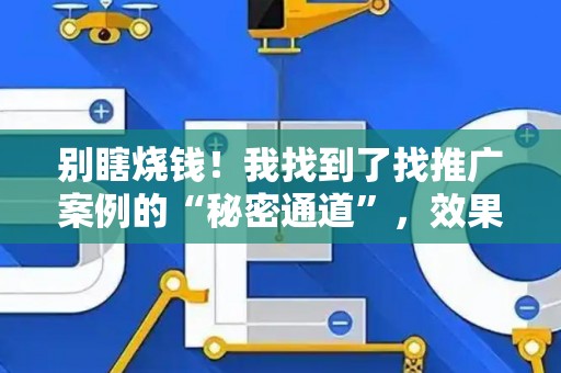 别瞎烧钱！我找到了找推广案例的“秘密通道”，效果炸裂风险还低！