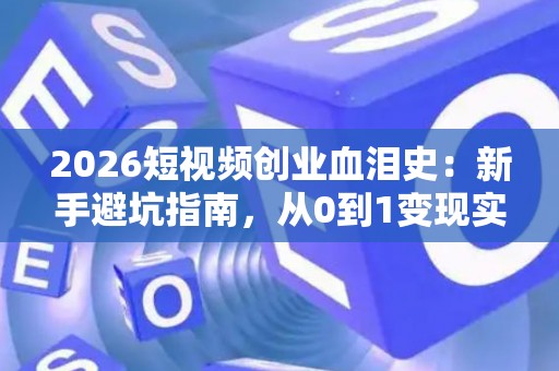 2026短视频创业血泪史：新手避坑指南，从0到1变现实战！